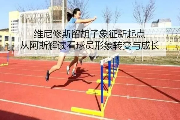 维尼修斯留胡子象征新起点 从阿斯解读看球员形象转变与成长