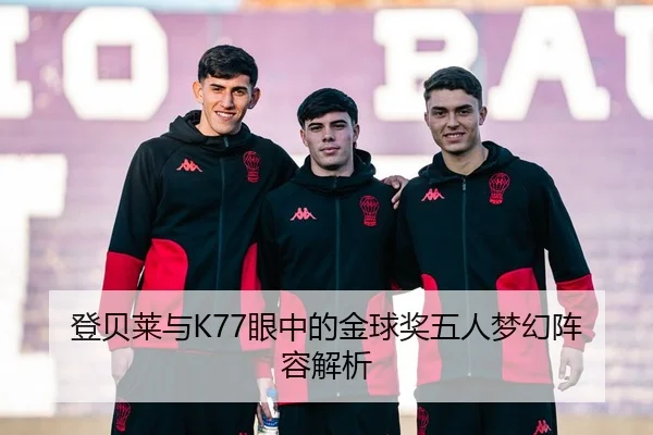 登贝莱与K77眼中的金球奖五人梦幻阵容解析